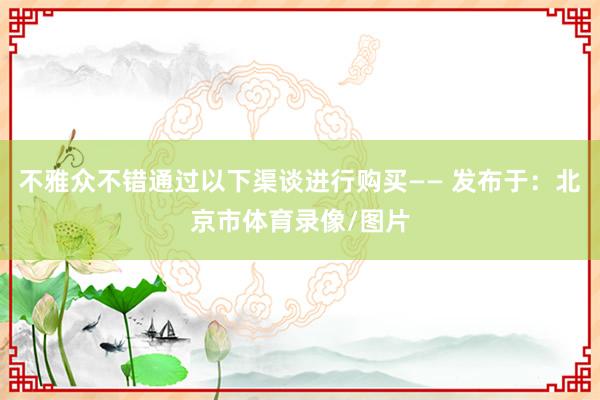 不雅众不错通过以下渠谈进行购买—— 发布于：北京市体育录像/图片