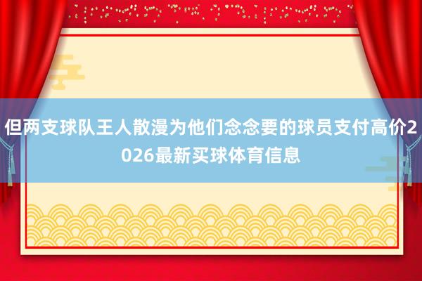但两支球队王人散漫为他们念念要的球员支付高价2026最新买球体育信息