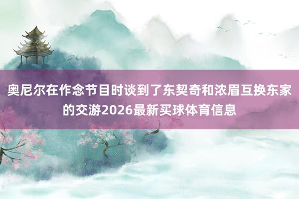 奥尼尔在作念节目时谈到了东契奇和浓眉互换东家的交游2026最新买球体育信息