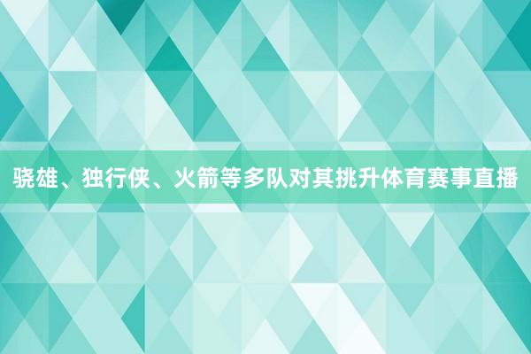 骁雄、独行侠、火箭等多队对其挑升体育赛事直播