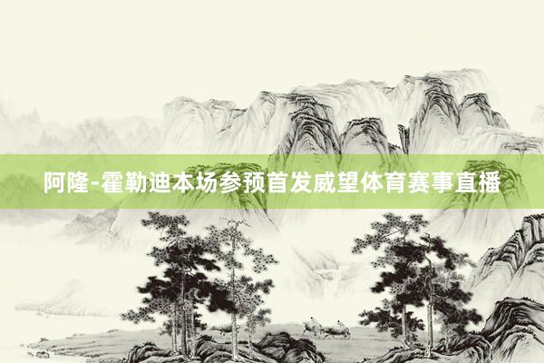 阿隆-霍勒迪本场参预首发威望体育赛事直播