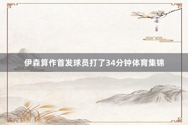 伊森算作首发球员打了34分钟体育集锦
