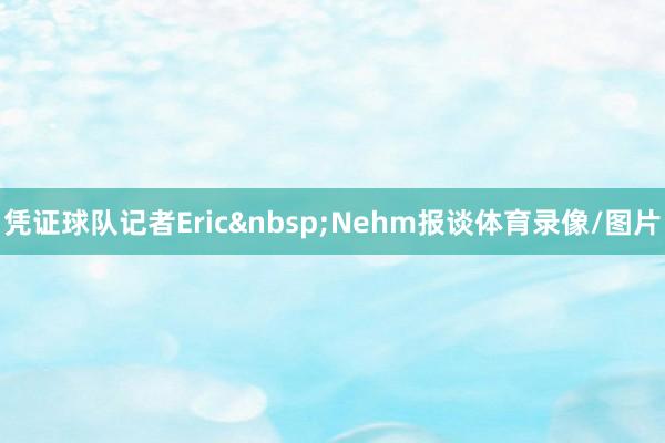 凭证球队记者Eric&nbsp;Nehm报谈体育录像/图片
