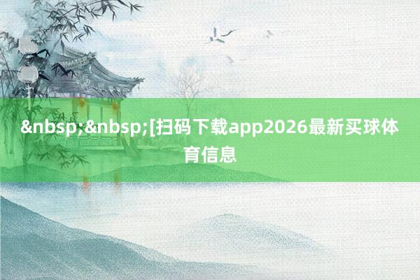 &nbsp;&nbsp;　　　　[扫码下载app2026最新买球体育信息