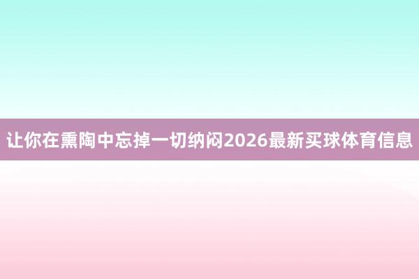 让你在熏陶中忘掉一切纳闷2026最新买球体育信息