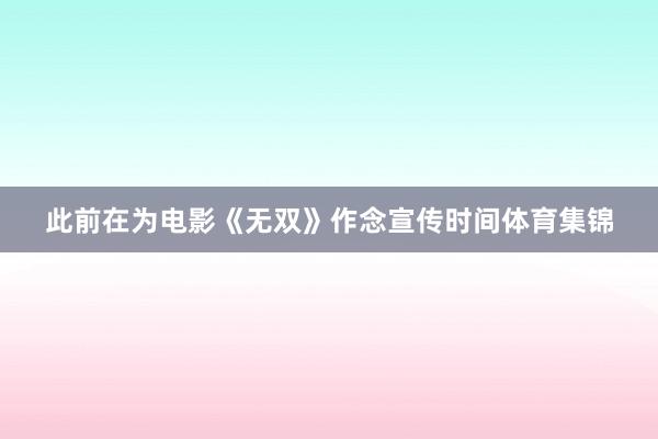此前在为电影《无双》作念宣传时间体育集锦