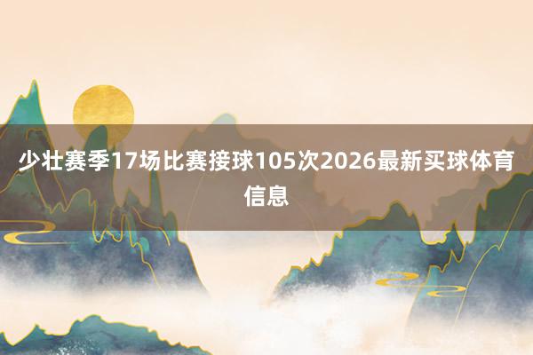 少壮赛季17场比赛接球105次2026最新买球体育信息