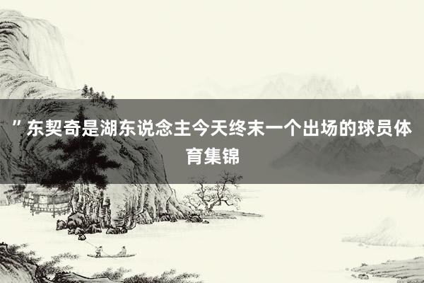 ”东契奇是湖东说念主今天终末一个出场的球员体育集锦