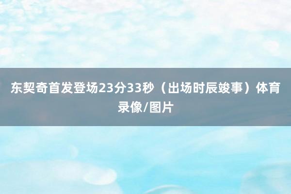 东契奇首发登场23分33秒（出场时辰竣事）体育录像/图片