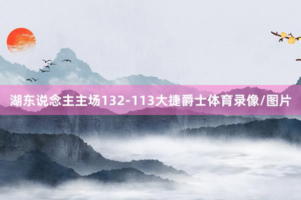 湖东说念主主场132-113大捷爵士体育录像/图片