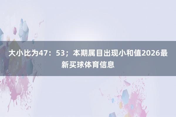 大小比为47：53；本期属目出现小和值2026最新买球体育信息