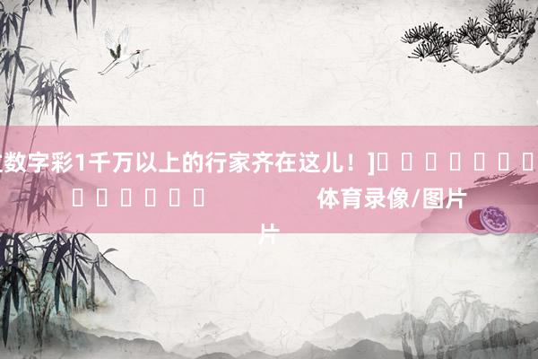 中过数字彩1千万以上的行家齐在这儿！]															                体育录像/图片