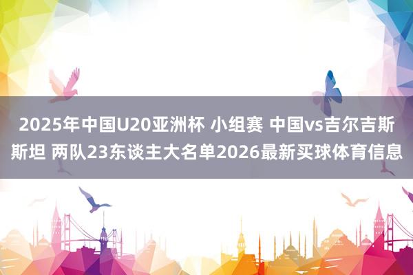2025年中国U20亚洲杯 小组赛 中国vs吉尔吉斯斯坦 两队23东谈主大名单2026最新买球体育信息