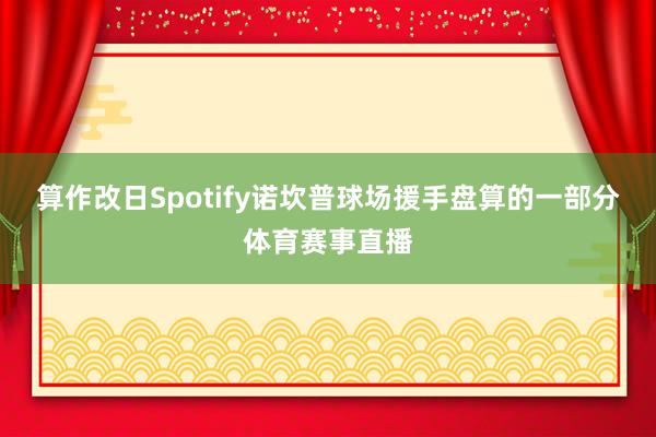 算作改日Spotify诺坎普球场援手盘算的一部分体育赛事直播