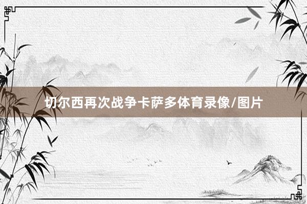 切尔西再次战争卡萨多体育录像/图片