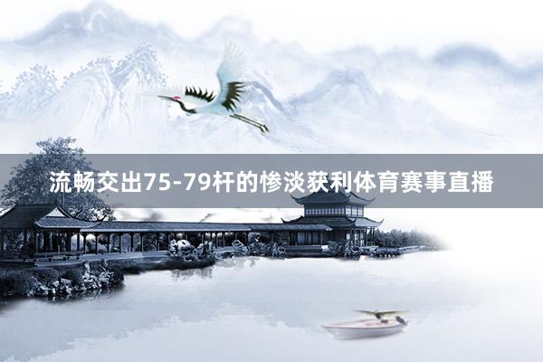 流畅交出75-79杆的惨淡获利体育赛事直播