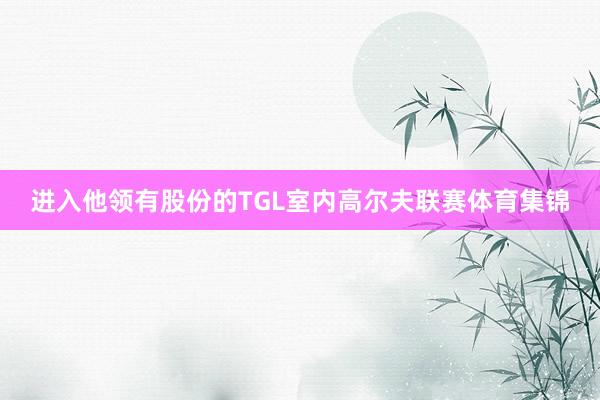 进入他领有股份的TGL室内高尔夫联赛体育集锦