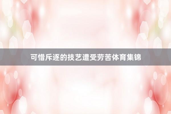 可惜斥逐的技艺遭受劳苦体育集锦