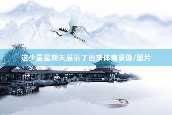 这少量星期天展示了出来体育录像/图片