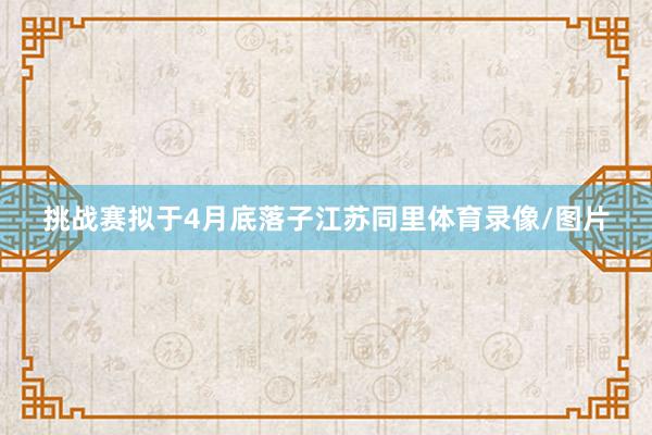 挑战赛拟于4月底落子江苏同里体育录像/图片