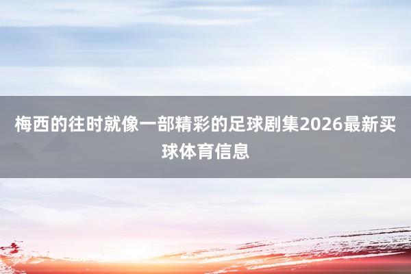 梅西的往时就像一部精彩的足球剧集2026最新买球体育信息