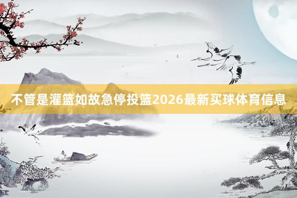 不管是灌篮如故急停投篮2026最新买球体育信息