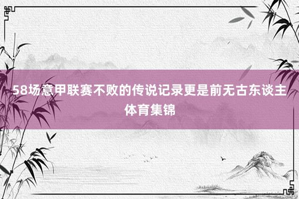 58场意甲联赛不败的传说记录更是前无古东谈主体育集锦