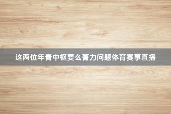 这两位年青中枢要么膂力问题体育赛事直播