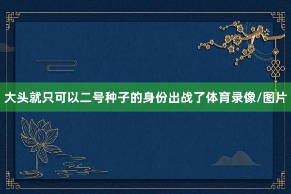 大头就只可以二号种子的身份出战了体育录像/图片