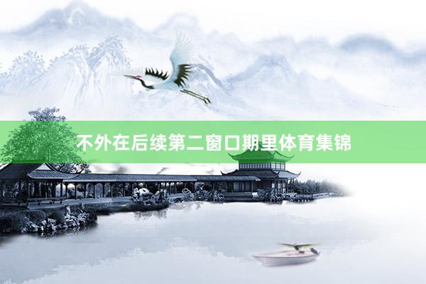 不外在后续第二窗口期里体育集锦