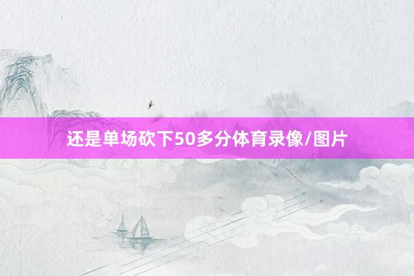还是单场砍下50多分体育录像/图片