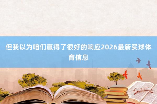 但我以为咱们赢得了很好的响应2026最新买球体育信息