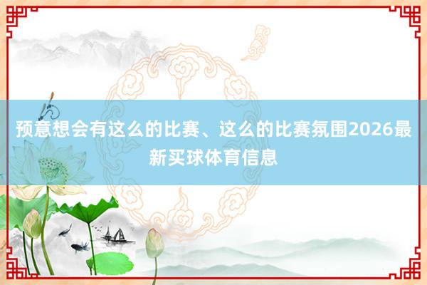 预意想会有这么的比赛、这么的比赛氛围2026最新买球体育信息
