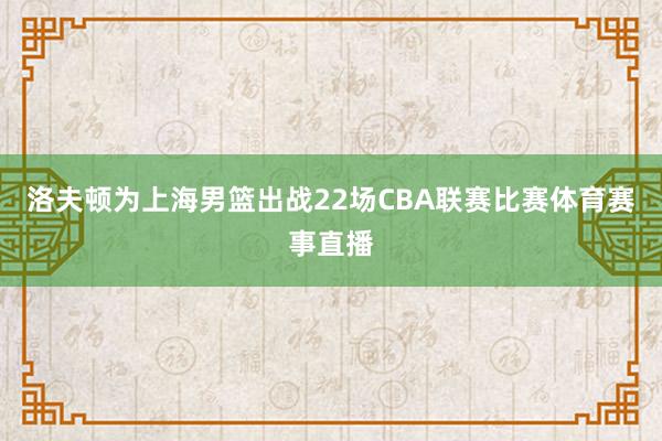 洛夫顿为上海男篮出战22场CBA联赛比赛体育赛事直播
