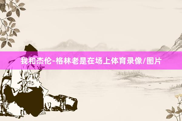 我和杰伦-格林老是在场上体育录像/图片
