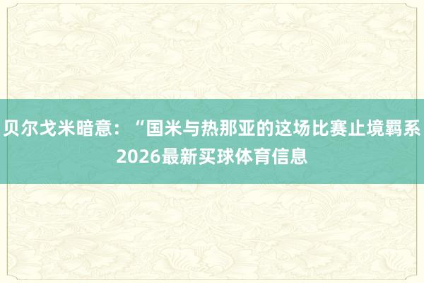 贝尔戈米暗意：“国米与热那亚的这场比赛止境羁系2026最新买球体育信息