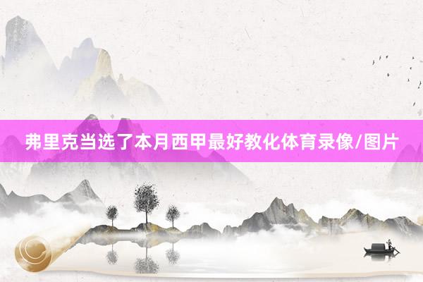 弗里克当选了本月西甲最好教化体育录像/图片