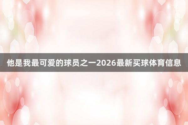 他是我最可爱的球员之一2026最新买球体育信息