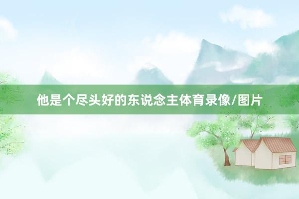 他是个尽头好的东说念主体育录像/图片