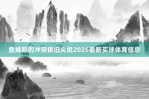 詹姆斯的冲突依旧尖锐2026最新买球体育信息