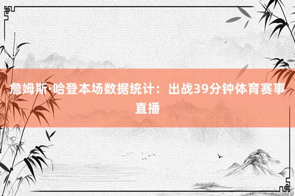 詹姆斯·哈登本场数据统计：出战39分钟体育赛事直播