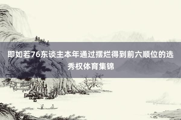 即如若76东谈主本年通过摆烂得到前六顺位的选秀权体育集锦