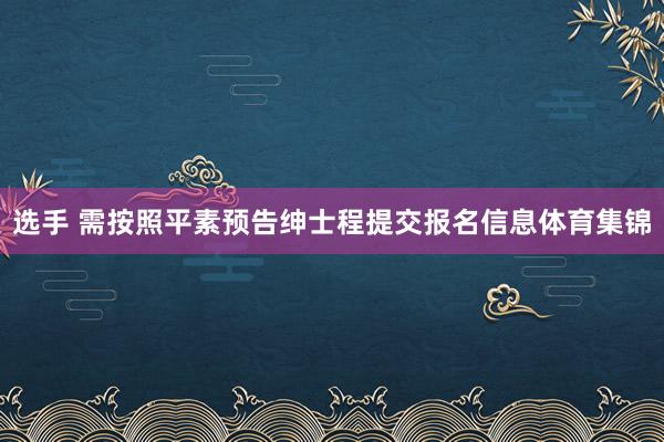 选手 需按照平素预告绅士程提交报名信息体育集锦