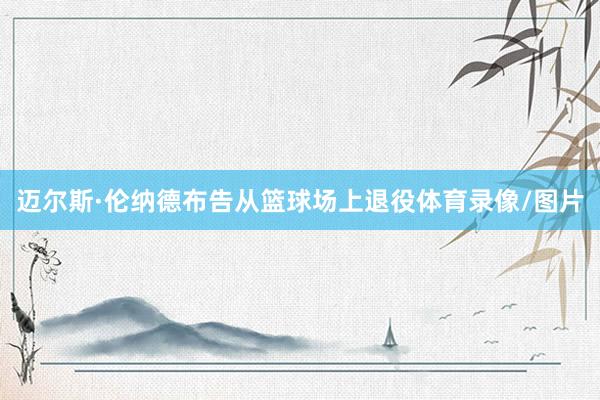 迈尔斯·伦纳德布告从篮球场上退役体育录像/图片