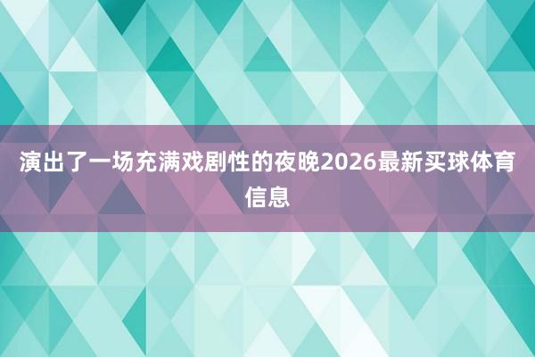 演出了一场充满戏剧性的夜晚2026最新买球体育信息