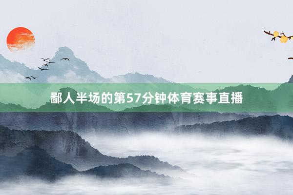 鄙人半场的第57分钟体育赛事直播