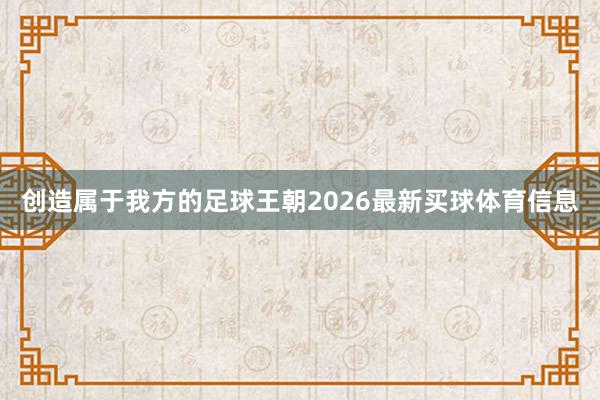 创造属于我方的足球王朝2026最新买球体育信息