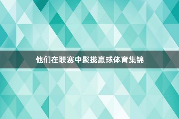 他们在联赛中聚拢赢球体育集锦