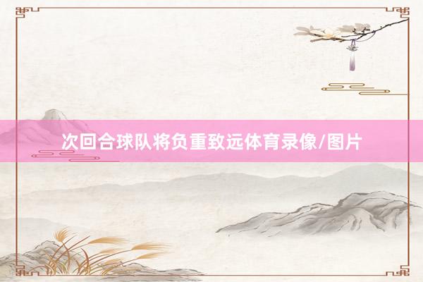次回合球队将负重致远体育录像/图片