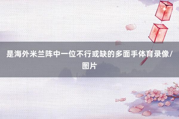 是海外米兰阵中一位不行或缺的多面手体育录像/图片